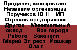 Продавец-консультант › Название организации ­ Поручиков Ю.Н., ИП › Отрасль предприятия ­ Другое › Минимальный оклад ­ 1 - Все города Работа » Вакансии   . Марий Эл респ.,Йошкар-Ола г.